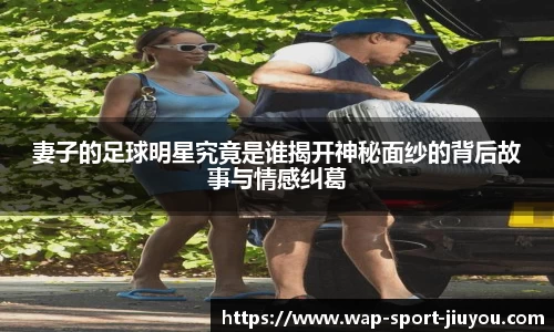 妻子的足球明星究竟是谁揭开神秘面纱的背后故事与情感纠葛