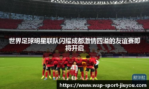 世界足球明星联队闪耀成都激情四溢的友谊赛即将开启