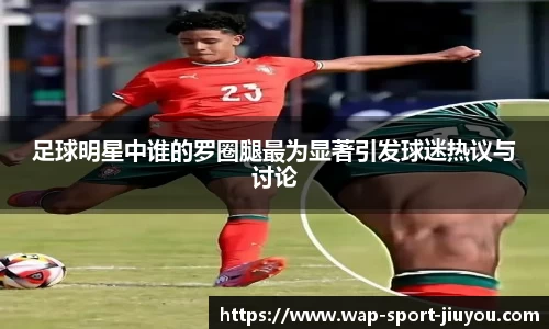 足球明星中谁的罗圈腿最为显著引发球迷热议与讨论