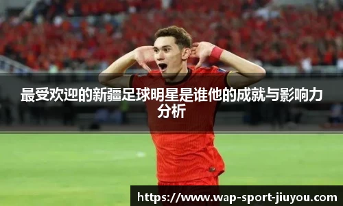 最受欢迎的新疆足球明星是谁他的成就与影响力分析